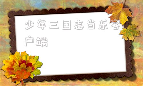 少年三国志当乐客户端少年三国志2小y电视版下载
